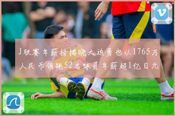 J联赛年薪榜揭晓大迫勇也以1765万人民币领跑52名球员年薪超1亿日元