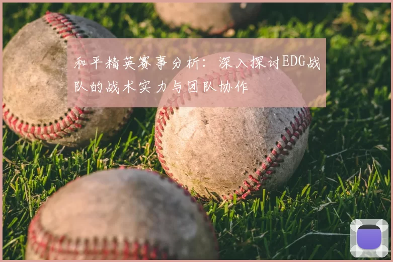 和平精英赛事分析：深入探讨EDG战队的战术实力与团队协作