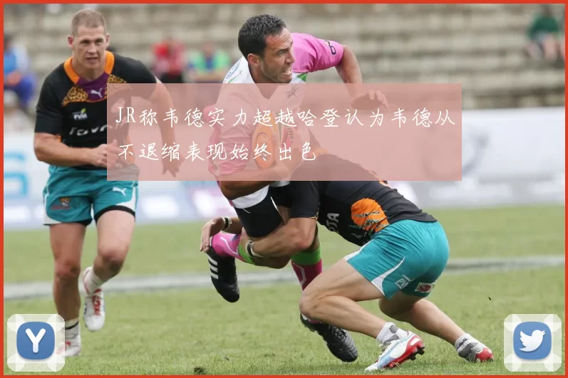JR称韦德实力超越哈登认为韦德从不退缩表现始终出色