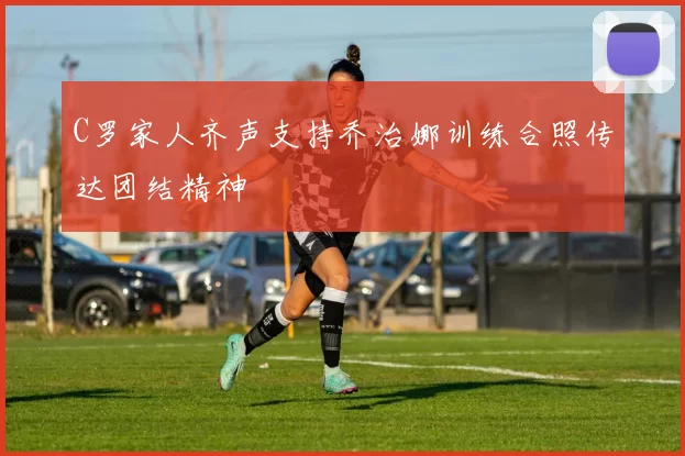 C罗家人齐声支持乔治娜训练合照传达团结精神