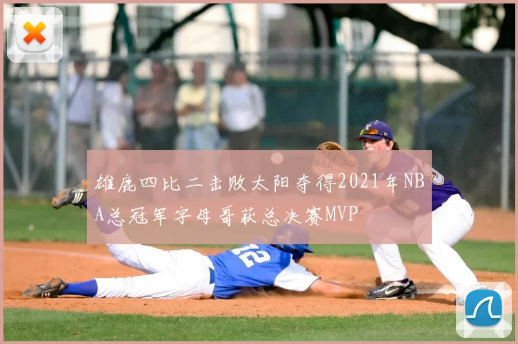 雄鹿四比二击败太阳夺得2021年NBA总冠军字母哥获总决赛MVP