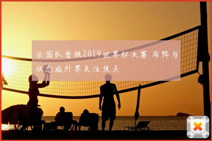 法国队晋级2019世界杯决赛 布阵与状态成外界关注焦点