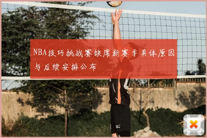 NBA技巧挑战赛缺席新赛季具体原因与后续安排公布