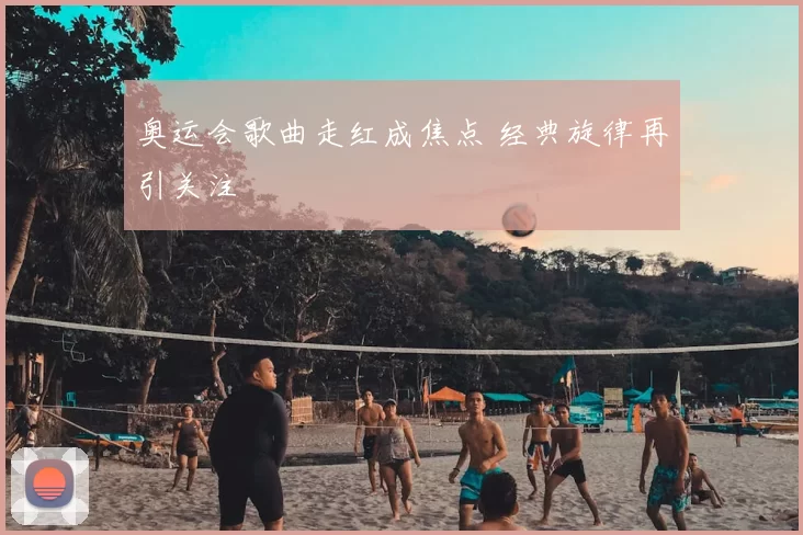 奥运会歌曲走红成焦点 经典旋律再引关注