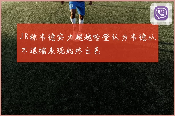 JR称韦德实力超越哈登认为韦德从不退缩表现始终出色