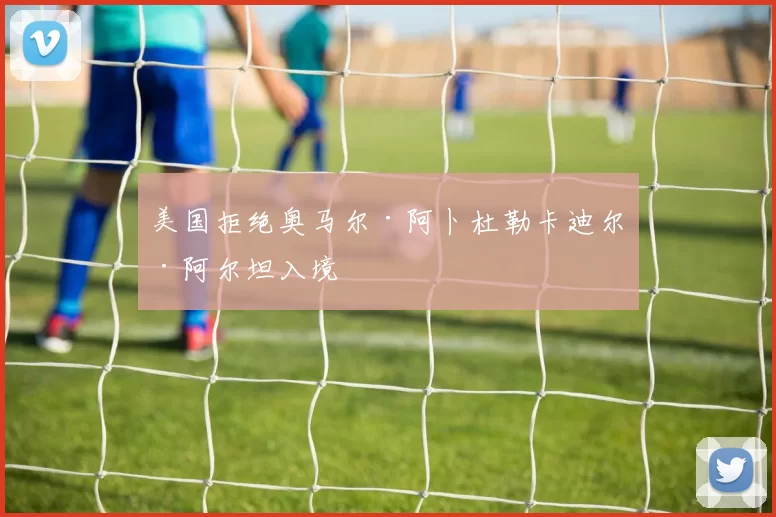 美国拒绝奥马尔·阿卜杜勒卡迪尔·阿尔坦入境