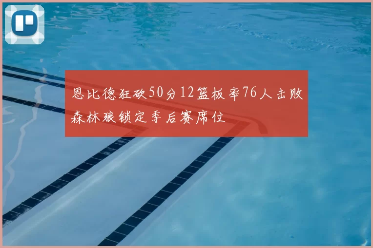 恩比德狂砍50分12篮板率76人击败森林狼锁定季后赛席位