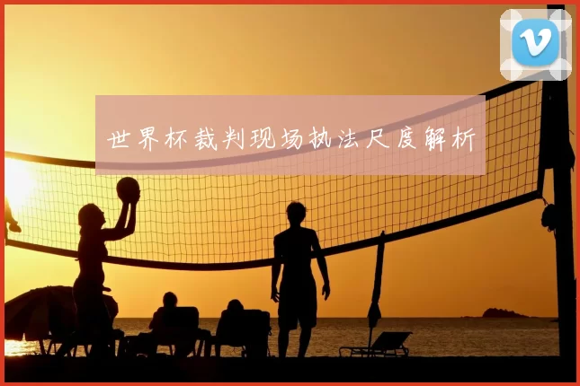 世界杯裁判现场执法尺度解析
