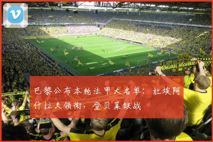 巴黎公布本轮法甲大名单：杜埃阿什拉夫领衔，登贝莱缺战