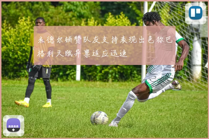 米德尔顿赞队友支持表现出色称巴格利天赋异禀适应迅速