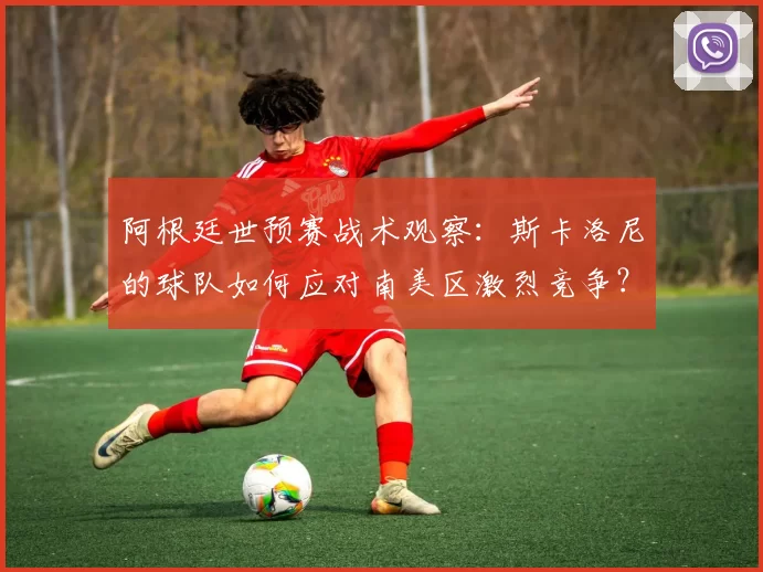 阿根廷世预赛战术观察:斯卡洛尼的球队如何应对南美区激烈竞争?