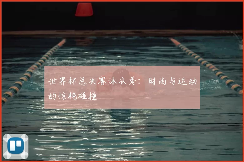 世界杯总决赛泳衣秀:时尚与运动的惊艳碰撞