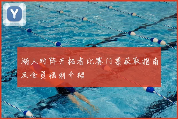 湖人对阵开拓者比赛门票获取指南及会员福利介绍