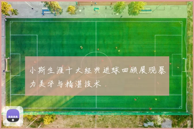 小斯生涯十大经典进球回顾展现暴力美学与精湛技术