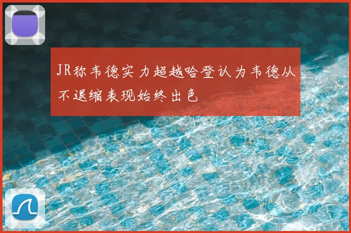 JR称韦德实力超越哈登认为韦德从不退缩表现始终出色