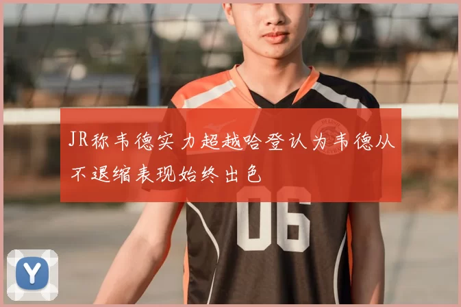 JR称韦德实力超越哈登认为韦德从不退缩表现始终出色