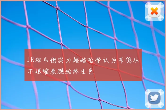 JR称韦德实力超越哈登认为韦德从不退缩表现始终出色