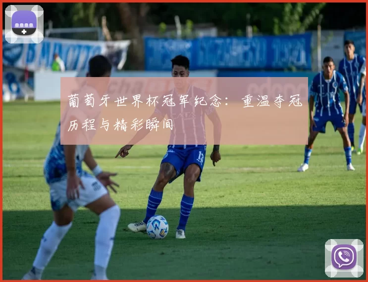 葡萄牙世界杯冠军纪念:重温夺冠历程与精彩瞬间