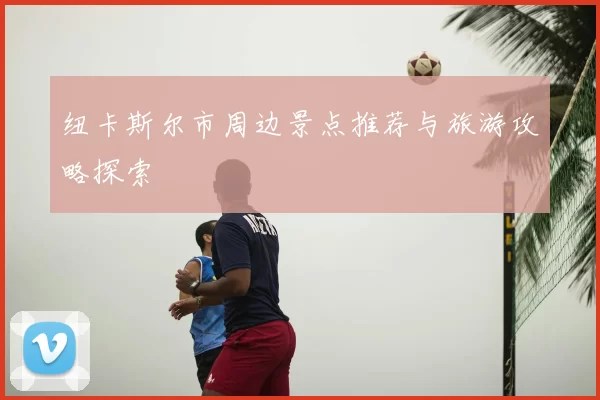 纽卡斯尔市周边景点推荐与旅游攻略探索