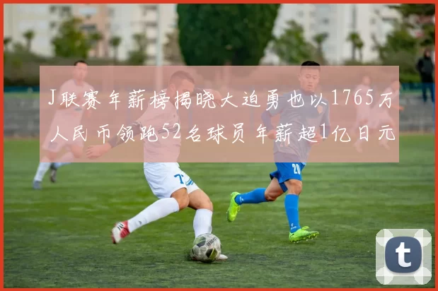J联赛年薪榜揭晓大迫勇也以1765万人民币领跑52名球员年薪超1亿日元