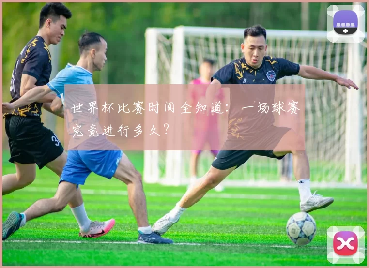 世界杯比赛时间全知道:一场球赛究竟进行多久?