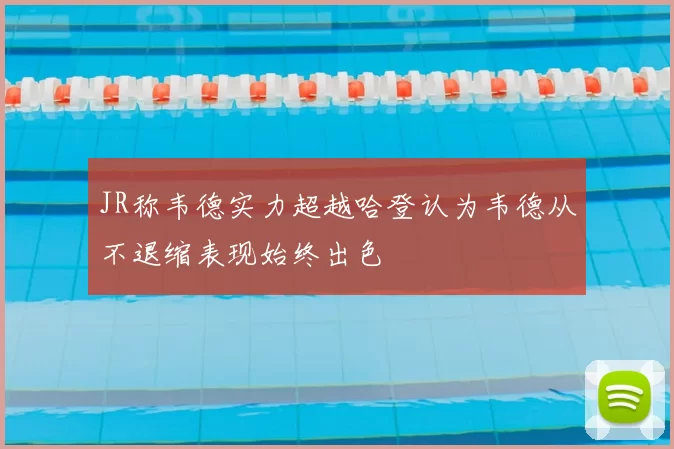 JR称韦德实力超越哈登认为韦德从不退缩表现始终出色