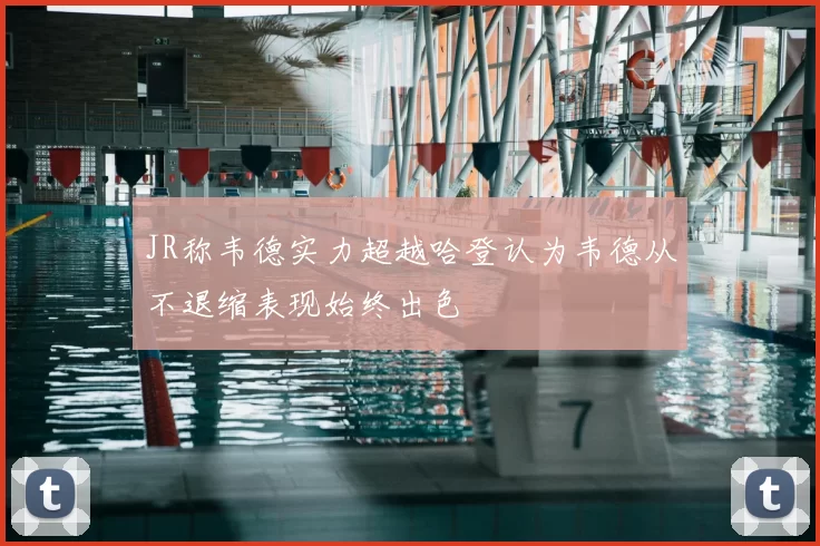 JR称韦德实力超越哈登认为韦德从不退缩表现始终出色