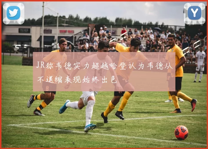 JR称韦德实力超越哈登认为韦德从不退缩表现始终出色