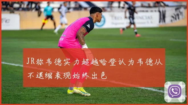 JR称韦德实力超越哈登认为韦德从不退缩表现始终出色