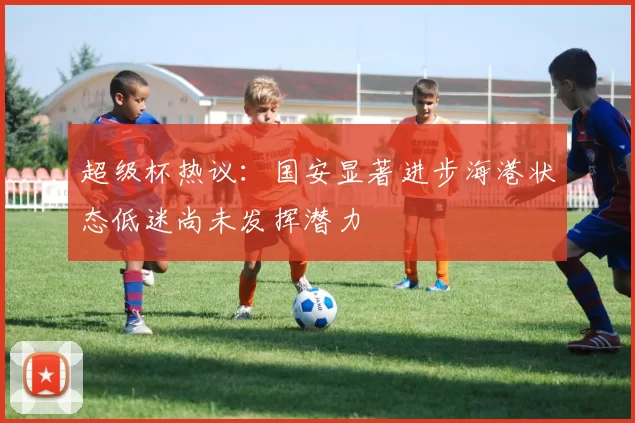 超级杯热议：国安显著进步海港状态低迷尚未发挥潜力