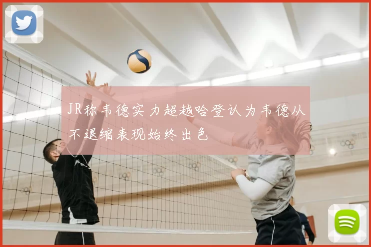 JR称韦德实力超越哈登认为韦德从不退缩表现始终出色
