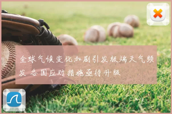 全球气候变化加剧引发极端天气频发 各国应对措施亟待升级