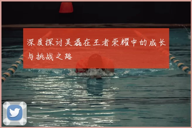 深度探讨吴磊在王者荣耀中的成长与挑战之路