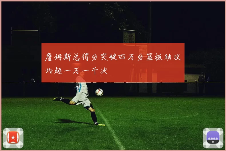 詹姆斯总得分突破四万分篮板助攻均超一万一千次