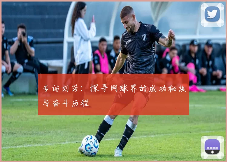 专访刘芳：探寻网球界的成功秘诀与奋斗历程