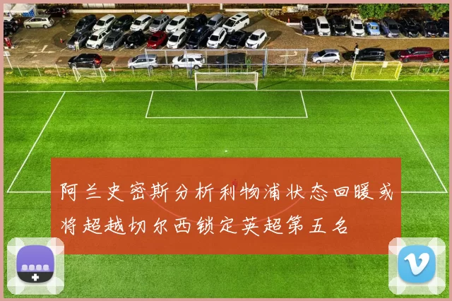 阿兰史密斯分析利物浦状态回暖或将超越切尔西锁定英超第五名