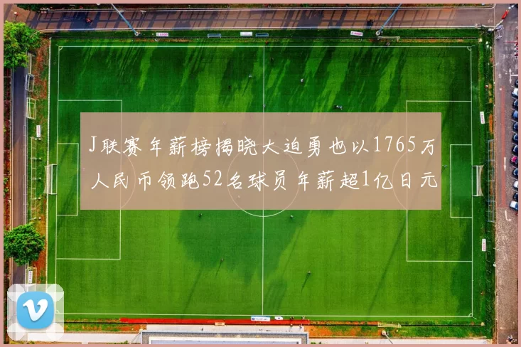 J联赛年薪榜揭晓大迫勇也以1765万人民币领跑52名球员年薪超1亿日元
