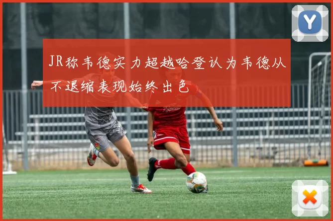 JR称韦德实力超越哈登认为韦德从不退缩表现始终出色