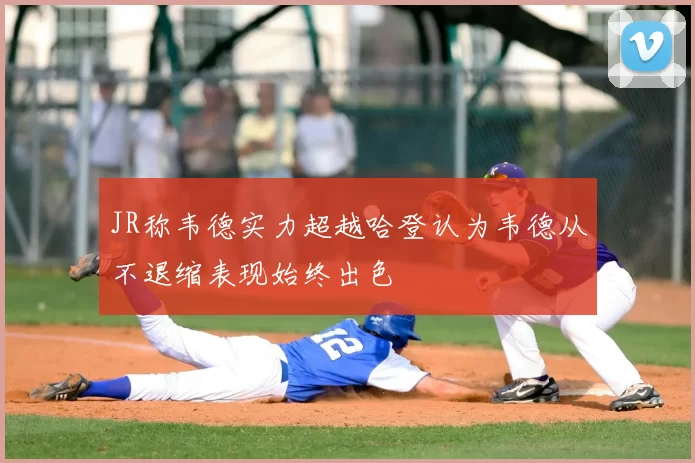 JR称韦德实力超越哈登认为韦德从不退缩表现始终出色