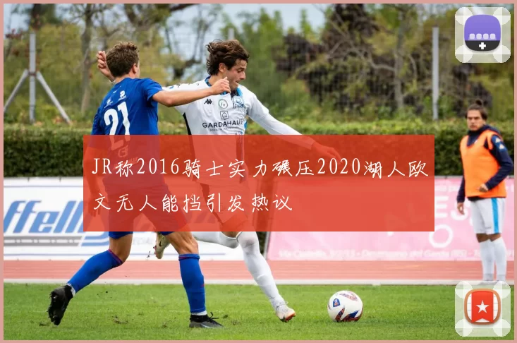 JR称2016骑士实力碾压2020湖人欧文无人能挡引发热议
