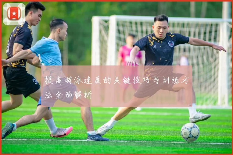 提高游泳速度的关键技巧与训练方法全面解析