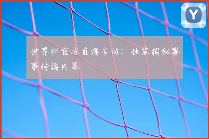 世界杯官方直播专访:独家揭秘赛事转播内幕