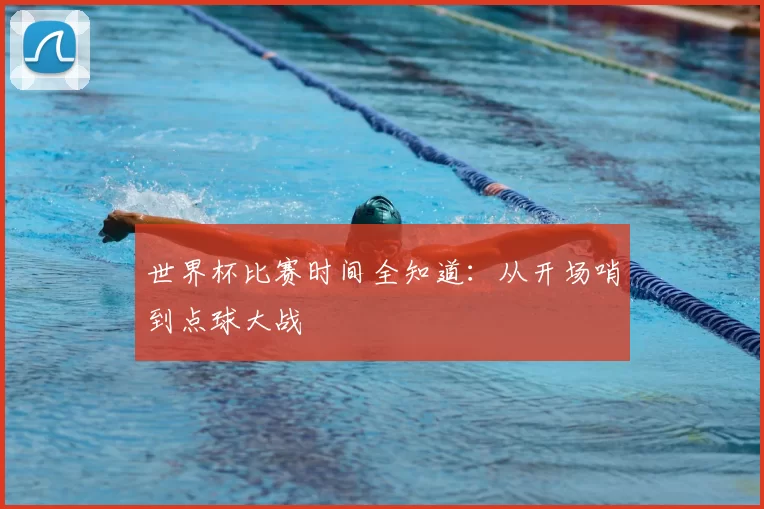世界杯比赛时间全知道:从开场哨到点球大战