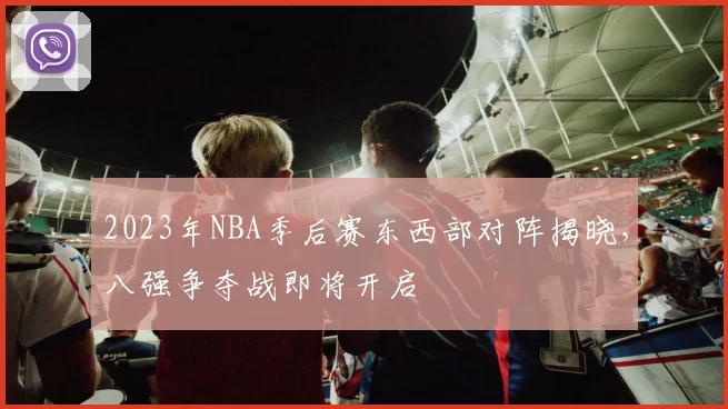 2023年NBA季后赛东西部对阵揭晓，八强争夺战即将开启