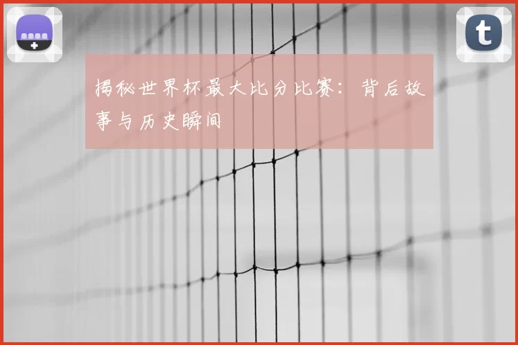 揭秘世界杯最大比分比赛:背后故事与历史瞬间