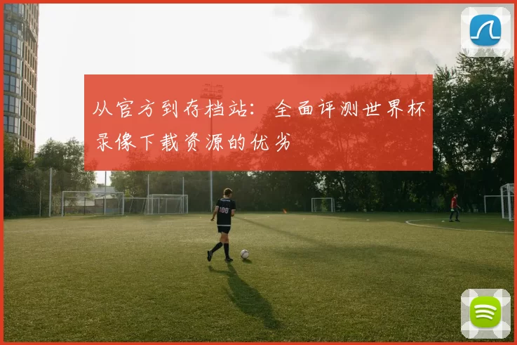 从官方到存档站:全面评测世界杯录像下载资源的优劣
