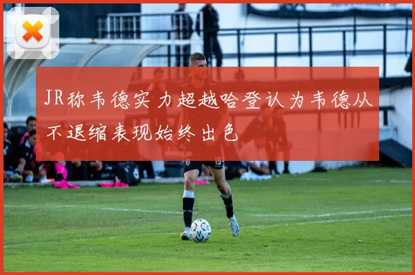 JR称韦德实力超越哈登认为韦德从不退缩表现始终出色
