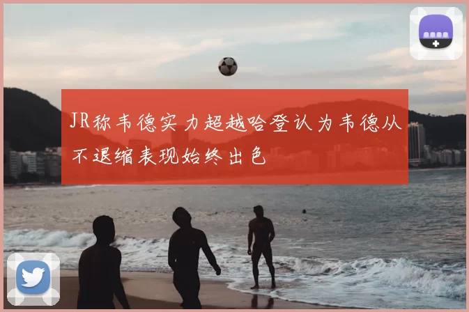 JR称韦德实力超越哈登认为韦德从不退缩表现始终出色