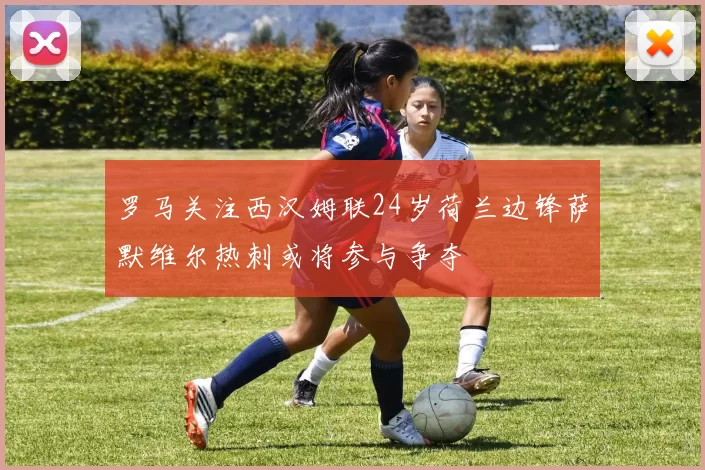 罗马关注西汉姆联24岁荷兰边锋萨默维尔热刺或将参与争夺