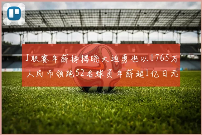 J联赛年薪榜揭晓大迫勇也以1765万人民币领跑52名球员年薪超1亿日元
